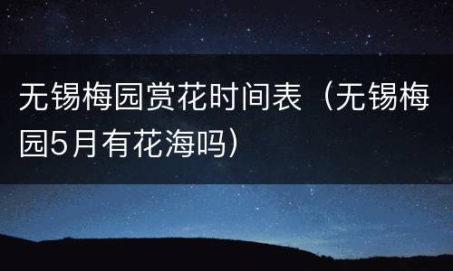 无锡梅园赏花时间表（无锡梅园5月有花海吗）