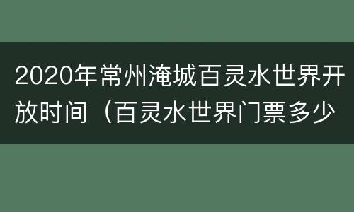 2020年常州淹城百灵水世界开放时间（百灵水世界门票多少钱）