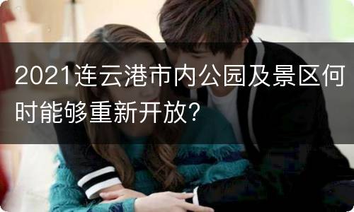 2021连云港市内公园及景区何时能够重新开放?