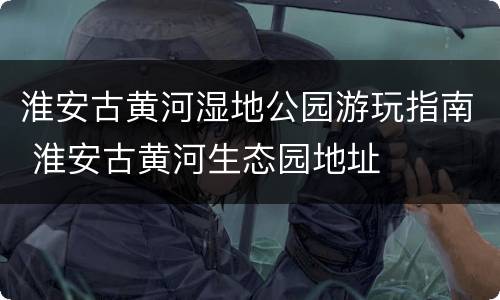 淮安古黄河湿地公园游玩指南 淮安古黄河生态园地址