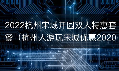 2022杭州宋城开园双人特惠套餐（杭州人游玩宋城优惠2020）