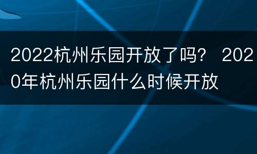 2022杭州乐园开放了吗？ 2020年杭州乐园什么时候开放