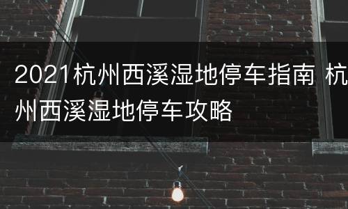 2021杭州西溪湿地停车指南 杭州西溪湿地停车攻略