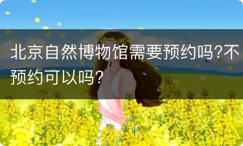 北京自然博物馆需要预约吗?不预约可以吗?