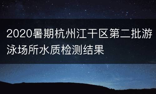 2020暑期杭州江干区第二批游泳场所水质检测结果