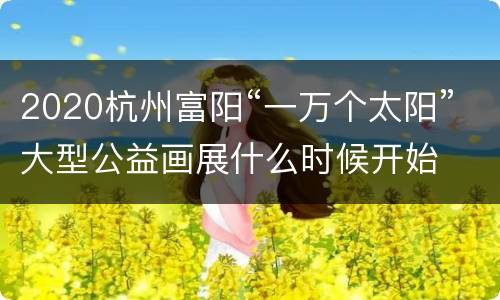 2020杭州富阳“一万个太阳”大型公益画展什么时候开始
