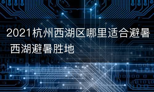 2021杭州西湖区哪里适合避暑 西湖避暑胜地