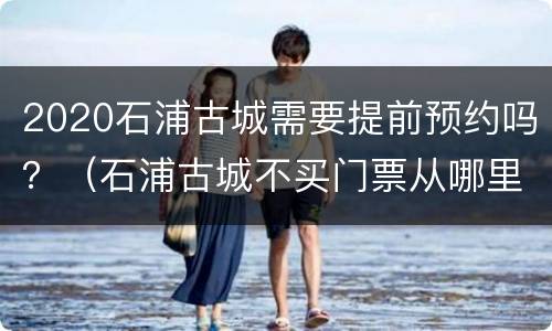 2020石浦古城需要提前预约吗？（石浦古城不买门票从哪里能进）