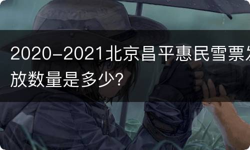 2020-2021北京昌平惠民雪票发放数量是多少？