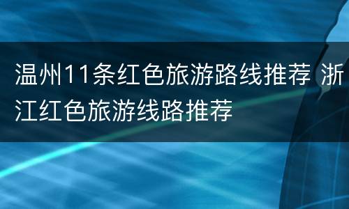 温州11条红色旅游路线推荐 浙江红色旅游线路推荐