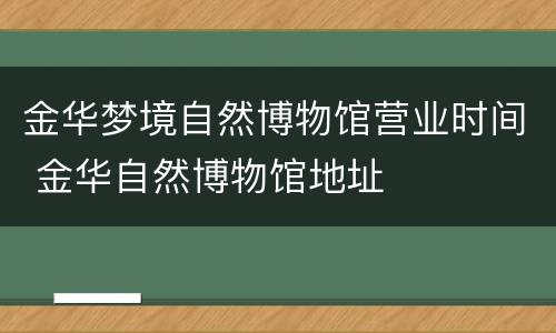 金华梦境自然博物馆营业时间 金华自然博物馆地址