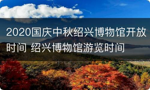 2020国庆中秋绍兴博物馆开放时间 绍兴博物馆游览时间