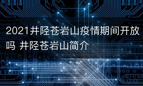 2021井陉苍岩山疫情期间开放吗 井陉苍岩山简介