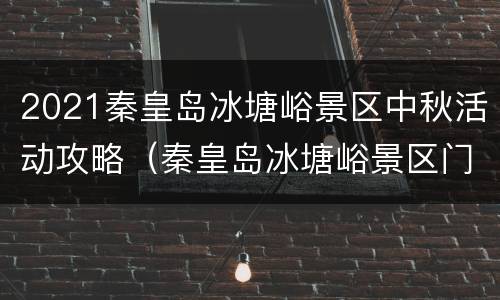 2021秦皇岛冰塘峪景区中秋活动攻略（秦皇岛冰塘峪景区门票多少钱）