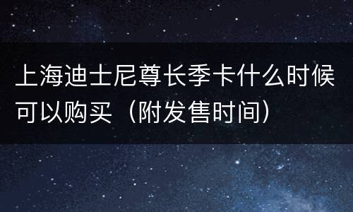 上海迪士尼尊长季卡什么时候可以购买（附发售时间）