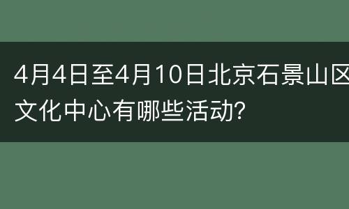 4月4日至4月10日北京石景山区文化中心有哪些活动？