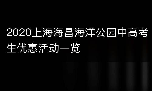 2020上海海昌海洋公园中高考生优惠活动一览