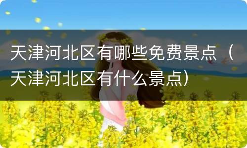 天津河北区有哪些免费景点（天津河北区有什么景点）