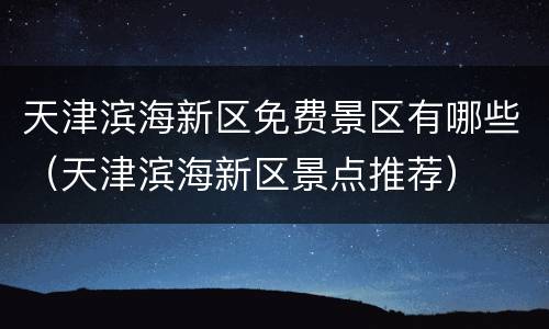 天津滨海新区免费景区有哪些（天津滨海新区景点推荐）
