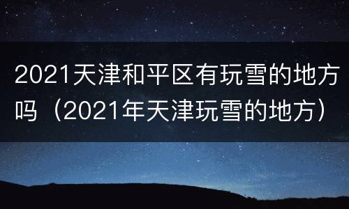 2021天津和平区有玩雪的地方吗（2021年天津玩雪的地方）