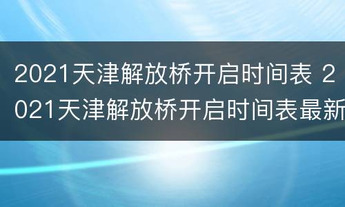 2021天津解放桥开启时间表 2021天津解放桥开启时间表最新