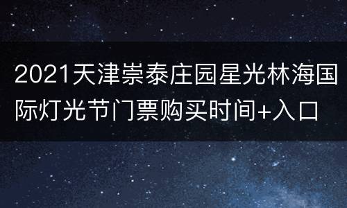 2021天津崇泰庄园星光林海国际灯光节门票购买时间+入口