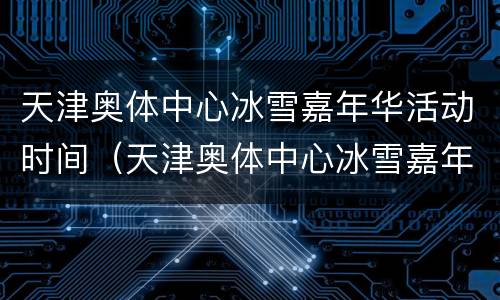 天津奥体中心冰雪嘉年华活动时间（天津奥体中心冰雪嘉年华活动时间表）
