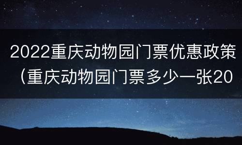2022重庆动物园门票优惠政策（重庆动物园门票多少一张2020年）
