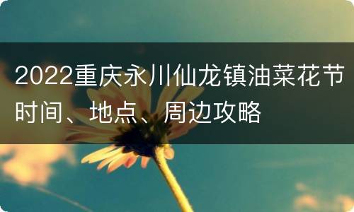 2022重庆永川仙龙镇油菜花节时间、地点、周边攻略
