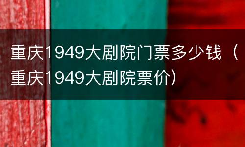 重庆1949大剧院门票多少钱（重庆1949大剧院票价）
