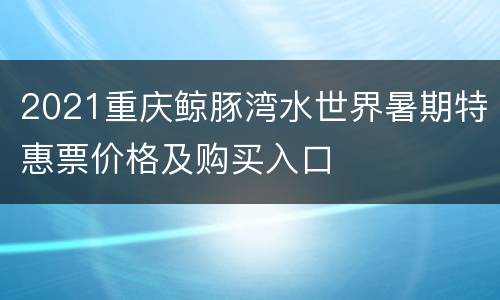 2021重庆鲸豚湾水世界暑期特惠票价格及购买入口