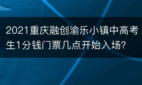 2021重庆融创渝乐小镇中高考生1分钱门票几点开始入场？