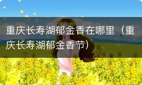 重庆长寿湖郁金香在哪里（重庆长寿湖郁金香节）