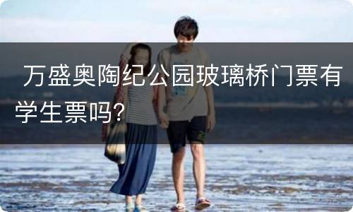  万盛奥陶纪公园玻璃桥门票有学生票吗？