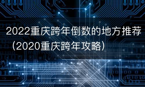 2022重庆跨年倒数的地方推荐（2020重庆跨年攻略）