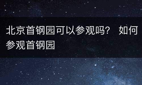 北京首钢园可以参观吗？ 如何参观首钢园