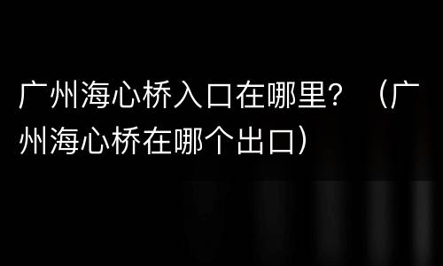 广州海心桥入口在哪里？（广州海心桥在哪个出口）