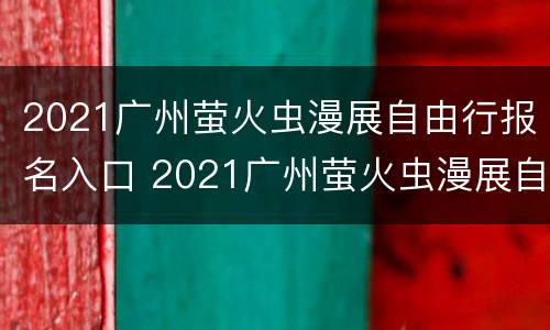 2021广州萤火虫漫展自由行报名入口 2021广州萤火虫漫展自由行报名入口地址