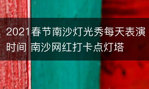 2021春节南沙灯光秀每天表演时间 南沙网红打卡点灯塔