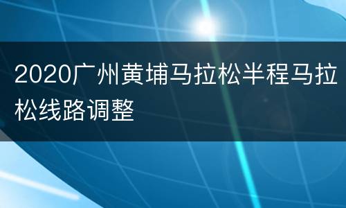 2020广州黄埔马拉松半程马拉松线路调整