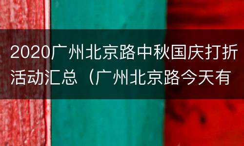 2020广州北京路中秋国庆打折活动汇总（广州北京路今天有什么活动）