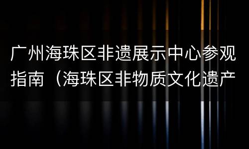 广州海珠区非遗展示中心参观指南（海珠区非物质文化遗产展示中心）