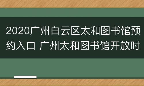 2020广州白云区太和图书馆预约入口 广州太和图书馆开放时间