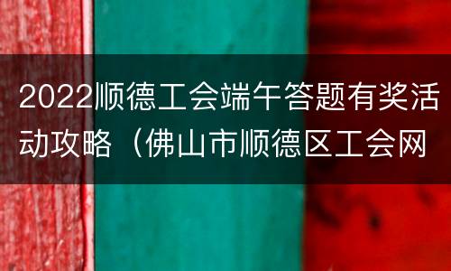 2022顺德工会端午答题有奖活动攻略（佛山市顺德区工会网）