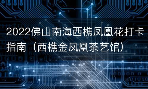 2022佛山南海西樵凤凰花打卡指南（西樵金凤凰茶艺馆）