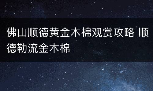 佛山顺德黄金木棉观赏攻略 顺德勒流金木棉