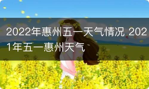 2022年惠州五一天气情况 2021年五一惠州天气