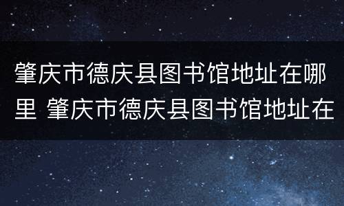 肇庆市德庆县图书馆地址在哪里 肇庆市德庆县图书馆地址在哪里呀