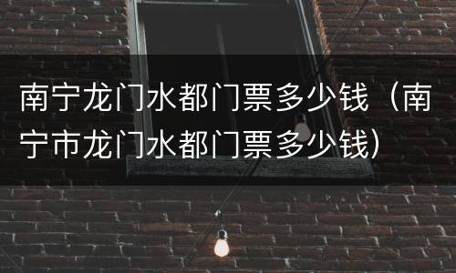 南宁龙门水都门票多少钱（南宁市龙门水都门票多少钱）