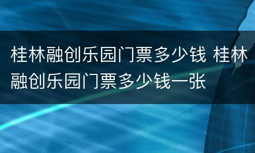 桂林融创乐园门票多少钱 桂林融创乐园门票多少钱一张